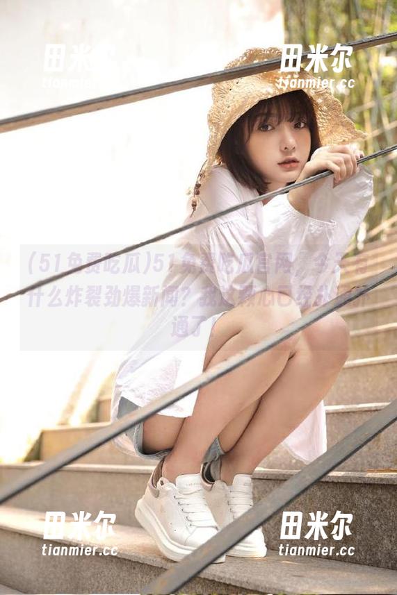 51免费吃瓜 51免费吃瓜官网,今天有什么炸裂劲爆新闻?我这颗心已经扑通扑通了!