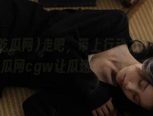 走吧，带上行动力！629吃瓜网cgw让瓜迷永不迷路！
