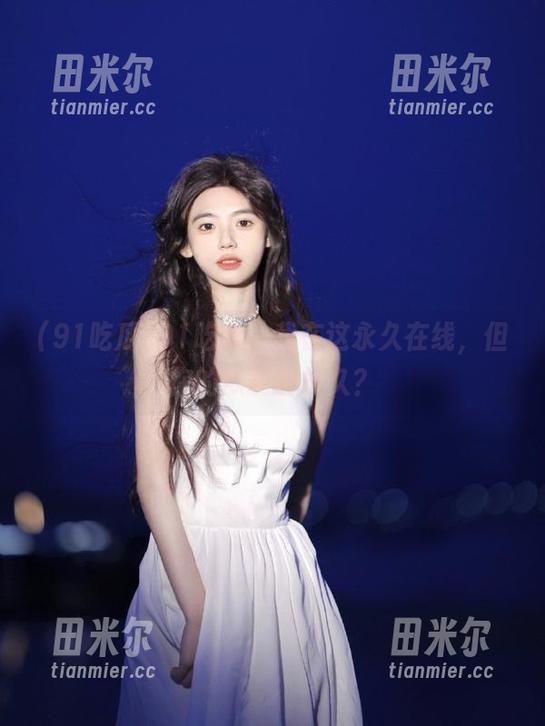 91吃瓜 91吃瓜:我在这永久在线,但你的瓜能否长久?