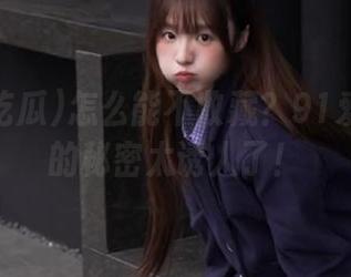 怎么能不收藏？91爱吃瓜里的秘密太诱人了！