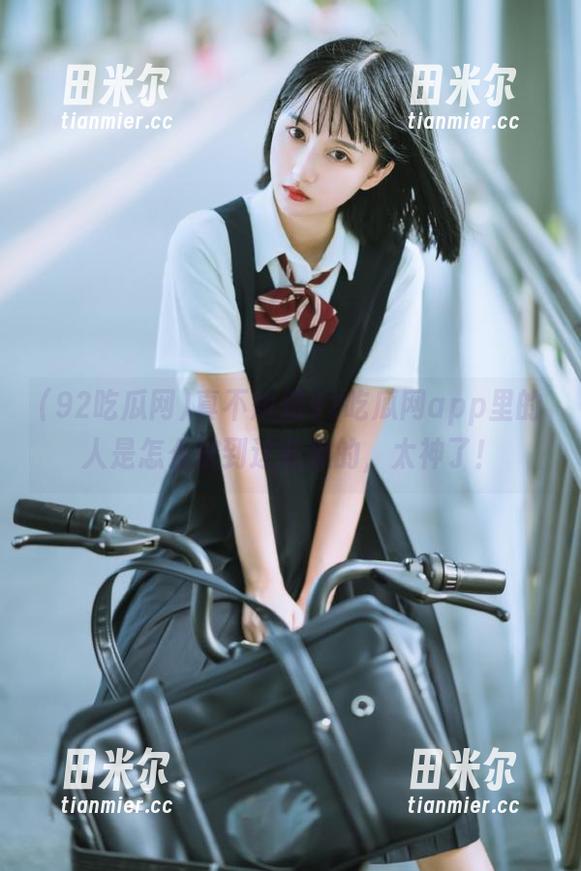 92吃瓜网 真不知道92吃瓜网app里的人是怎么挖到这些瓜的,太神了!
