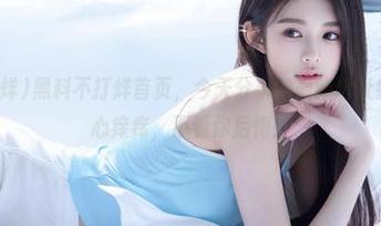 黑料不打烊首页，今天分享的最新地址绝对能让你心痒痒，不看你后悔！