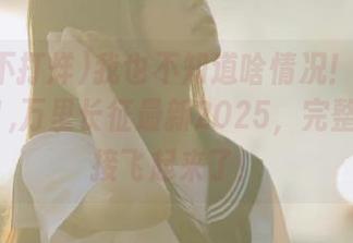 我也不知道啥情况！黑料不打烊91,万里长征最新2025，完整链接直接飞起来了！