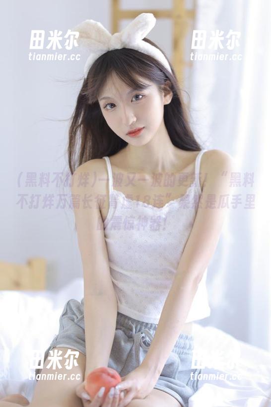 黑料不打烊 一波又一波的更新!“黑料不打烊万篇长征肾虚18连”果然是瓜手里的震惊神器!