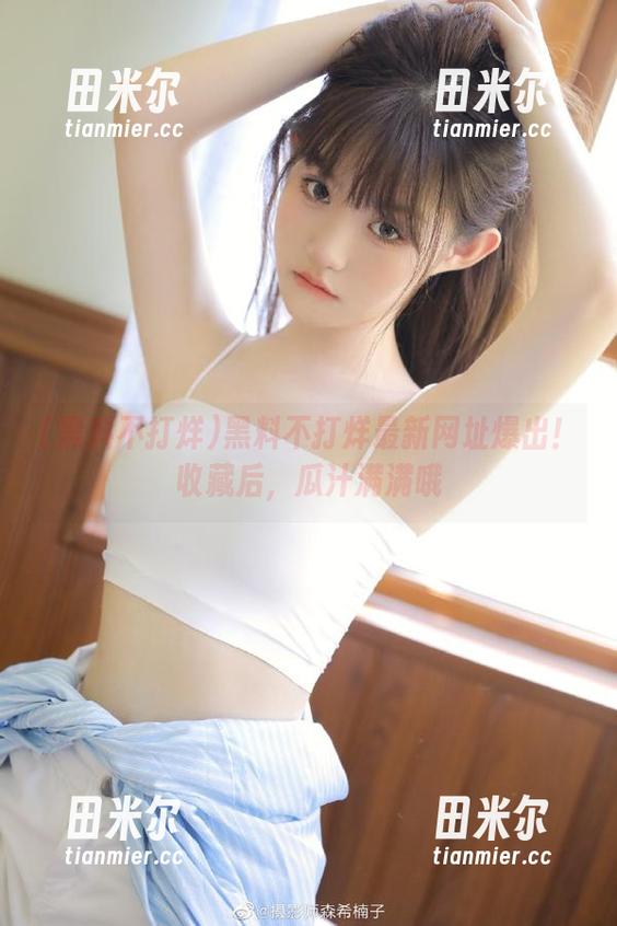 黑料不打烊最新网址爆出！收藏后，瓜汁满满哦