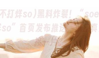 黑料炸裂！“soeg黑料不打烊so”首页发布推送，瓜皮真是一片接一片。