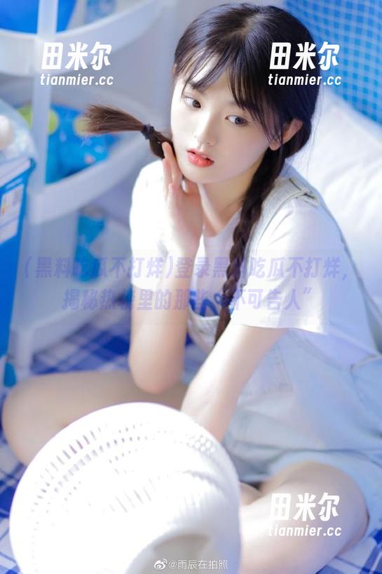 登录黑料吃瓜不打烊，揭秘热榜里的那些“不可告人”