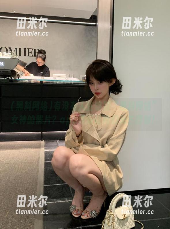 黑料网络 有没有人注意到“黑料网络”女神的照片?app特效让她们光芒四射!
